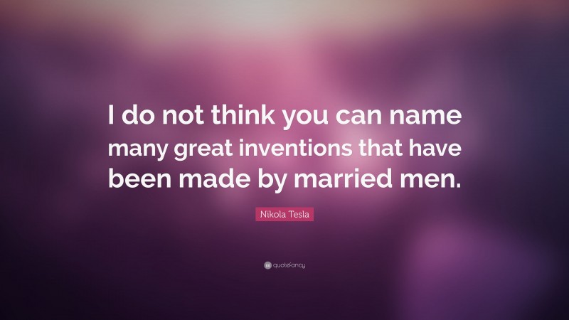Nikola Tesla Quote: “I do not think you can name many great inventions that have been made by married men.”