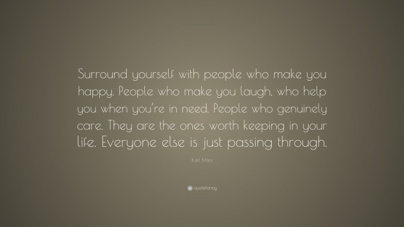 Karl Marx Quote: “Surround yourself with people who make you happy. People who make you laugh, who help you when you’re in need. People who genuinely care. They are the ones worth keeping in your life. Everyone else is just passing through.”