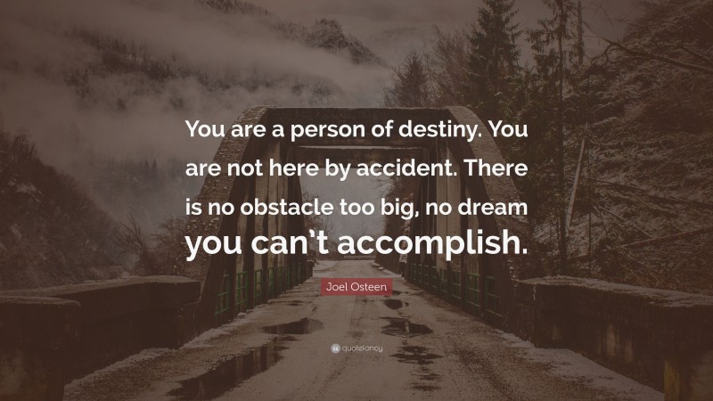 Joel Osteen Quote: “You are a person of destiny. You are not here by accident. There is no obstacle too big, no dream you can’t accomplish.”