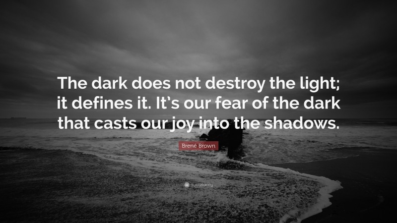 Brené Brown Quote: “The dark does not destroy the light; it defines it. It’s our fear of the dark that casts our joy into the shadows.”
