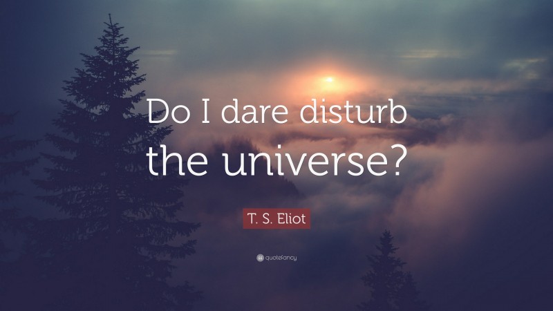 T. S. Eliot Quote: “Do I dare disturb the universe?”