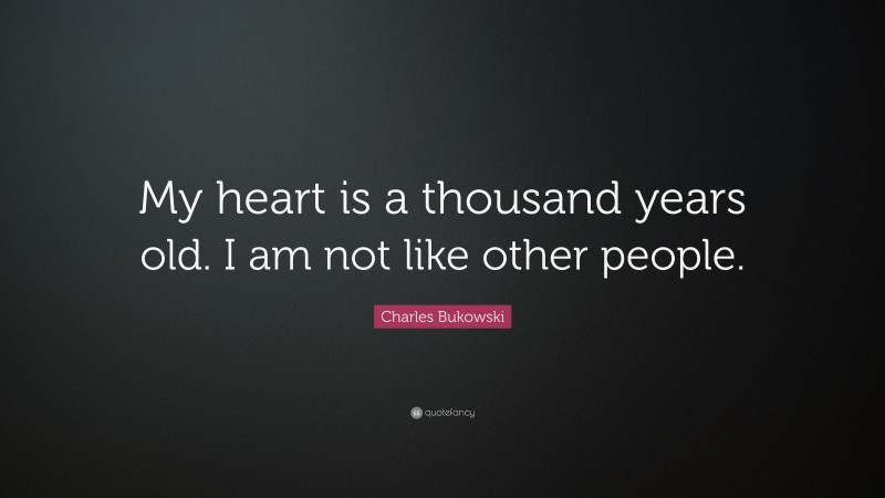 Charles Bukowski Quote: “My heart is a thousand years old. I am not like other people.”