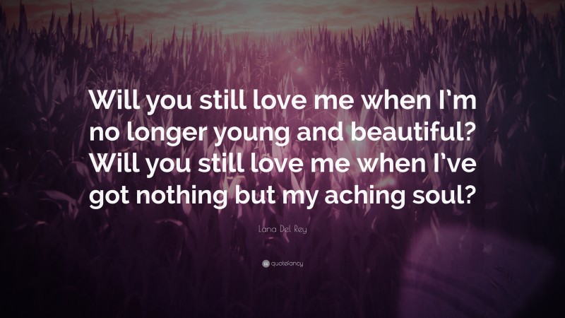 Lana Del Rey Quote: “Will you still love me when I’m no longer young and beautiful? Will you still love me when I’ve got nothing but my aching soul?”