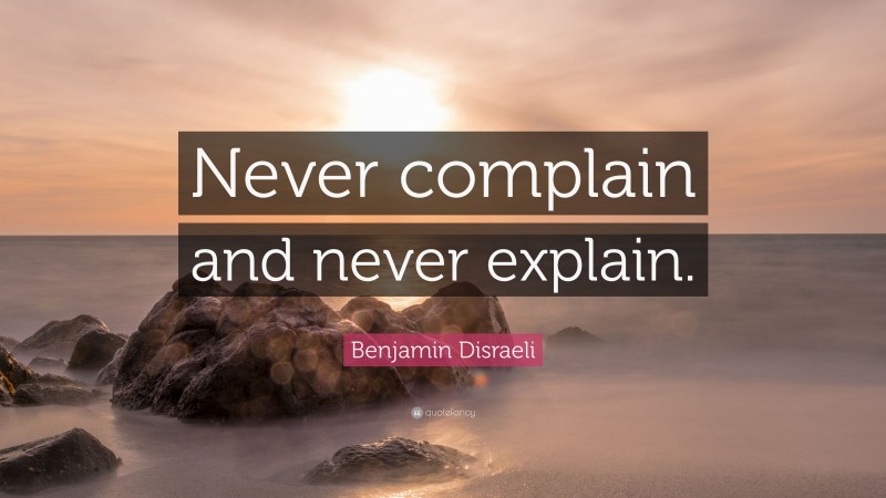 Benjamin Disraeli Quote: “Never complain and never explain.”