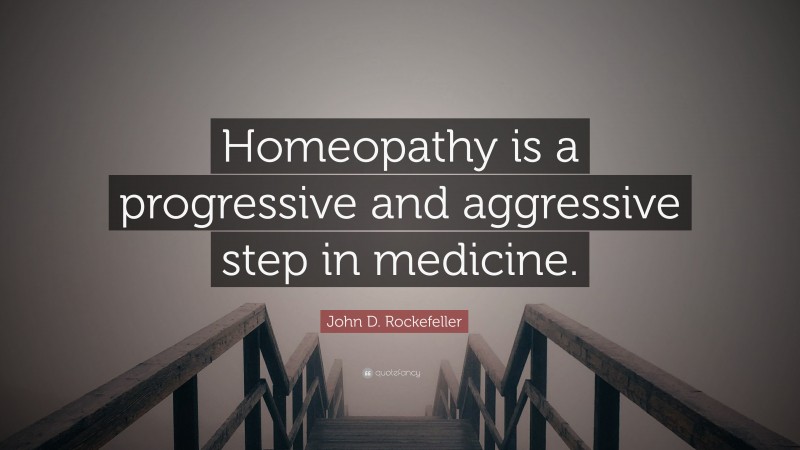John D. Rockefeller Quote: “Homeopathy is a progressive and aggressive step in medicine.”