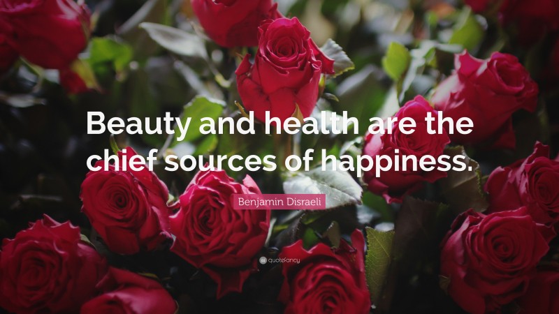 Benjamin Disraeli Quote: “Beauty and health are the chief sources of happiness.”