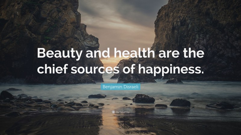 Benjamin Disraeli Quote: “Beauty and health are the chief sources of happiness.”