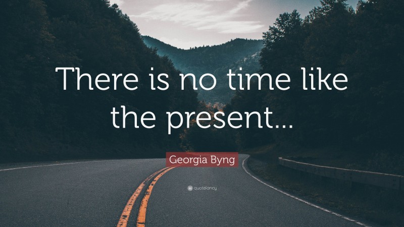 Georgia Byng Quote: “There is no time like the present...”