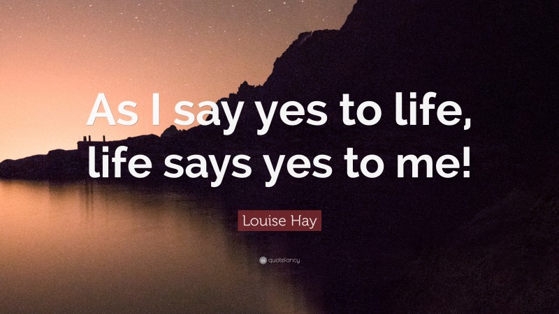 Louise Hay Quote: “As I say yes to life, life says yes to me!”