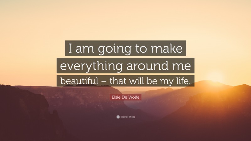 Elsie De Wolfe Quote: “I am going to make everything around me beautiful – that will be my life.”