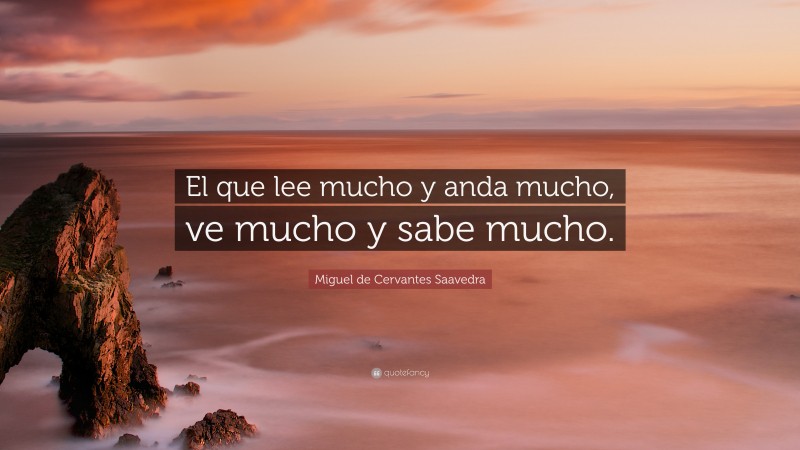 Miguel de Cervantes Saavedra Quote: “El que lee mucho y anda mucho, ve mucho y sabe mucho.”