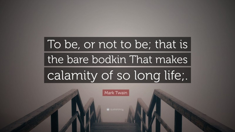 Mark Twain Quote: “To be, or not to be; that is the bare bodkin That makes calamity of so long life;.”