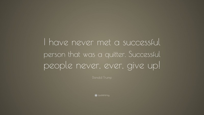 Donald Trump Quote: “I have never met a successful person that was a quitter. Successful people never, ever, give up!”