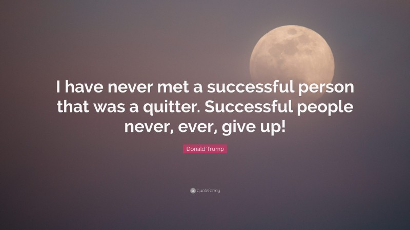 Donald Trump Quote: “I have never met a successful person that was a quitter. Successful people never, ever, give up!”