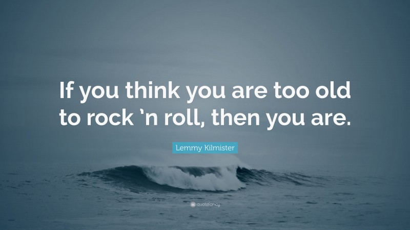 Lemmy Kilmister Quote: “If you think you are too old to rock ’n roll, then you are.”