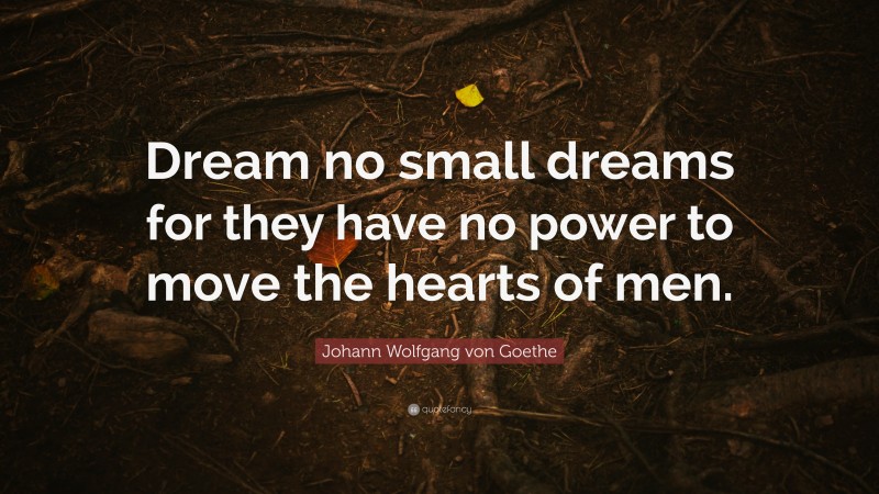 Johann Wolfgang von Goethe Quote: “Dream no small dreams for they have no power to move the hearts of men.”