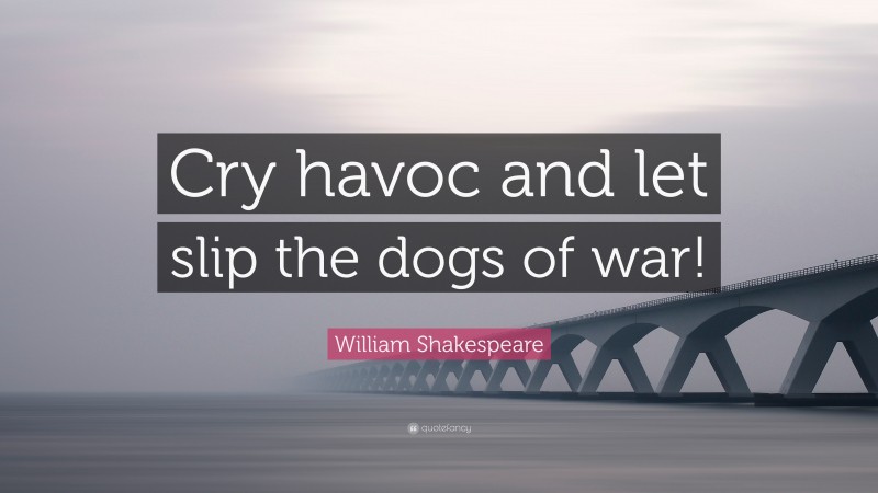 William Shakespeare Quote: “Cry havoc and let slip the dogs of war!”