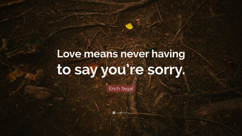 Erich Segal Quote: “Love means never having to say you’re sorry.”
