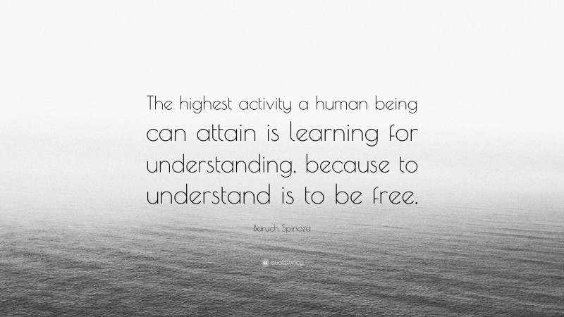 Baruch Spinoza Quote: “The highest activity a human being can attain is learning for understanding, because to understand is to be free.”