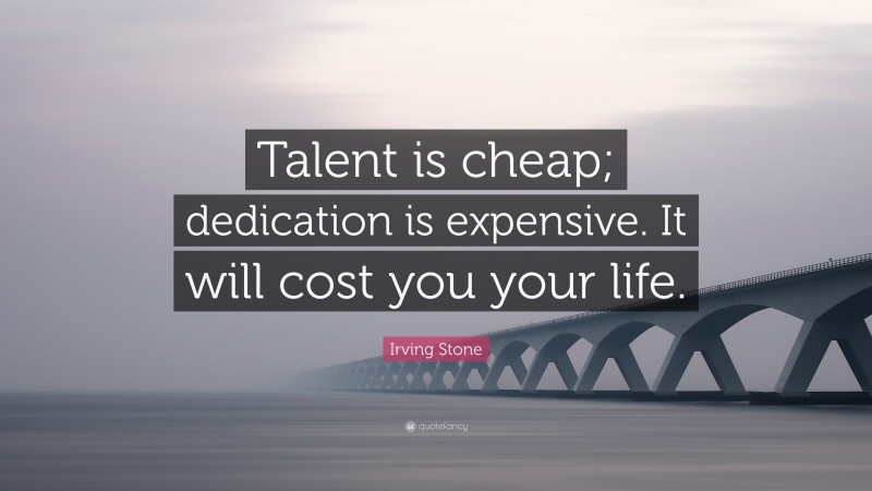 Irving Stone Quote: “Talent is cheap; dedication is expensive. It will cost you your life.”