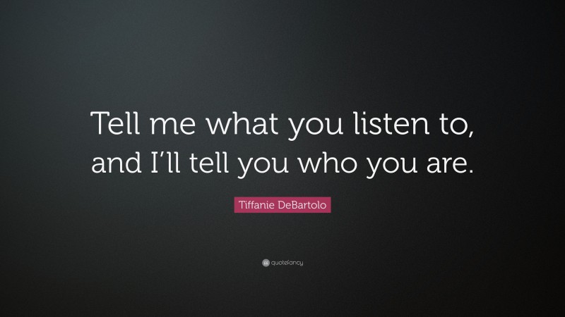 Tiffanie DeBartolo Quote: “Tell me what you listen to, and I’ll tell you who you are.”