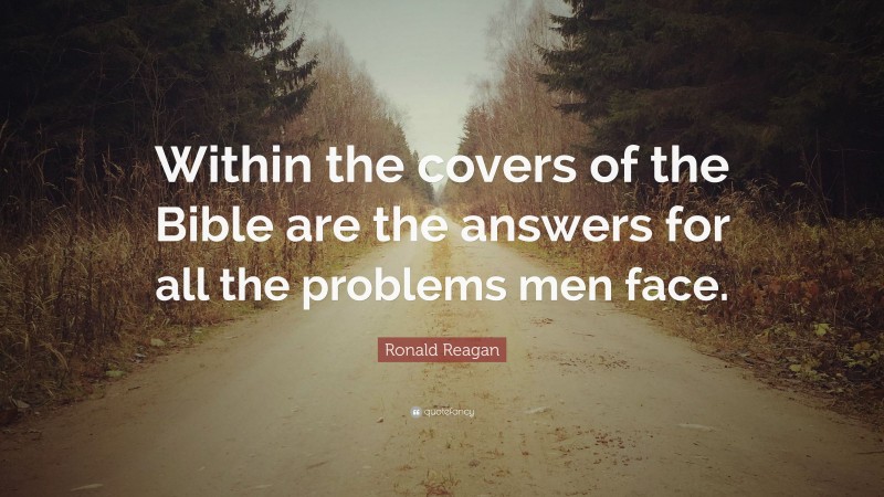Ronald Reagan Quote: “Within the covers of the Bible are the answers for all the problems men face.”