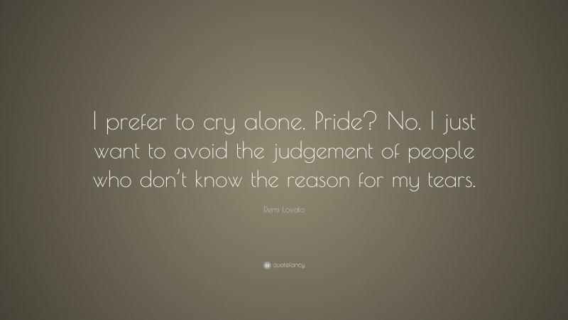 Demi Lovato Quote: “I prefer to cry alone. Pride? No. I just want to avoid the judgement of people who don’t know the reason for my tears.”