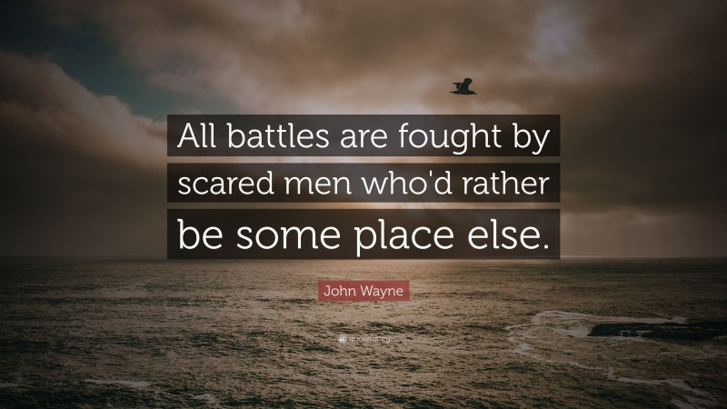 John Wayne Quote: “All battles are fought by scared men who'd rather be some place else.”