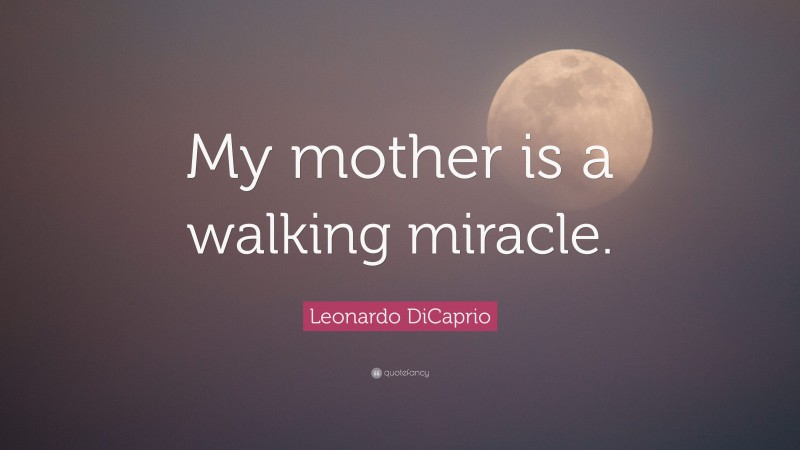 Leonardo DiCaprio Quote: “My mother is a walking miracle.”