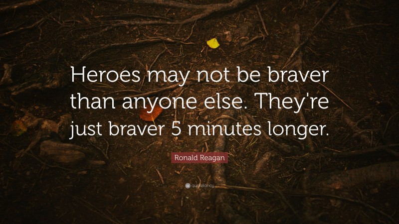 Ronald Reagan Quote: “Heroes may not be braver than anyone else. They're just braver 5 minutes longer.”