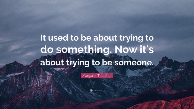 Margaret Thatcher Quote: “It used to be about trying to do something. Now it's about trying to be someone.”
