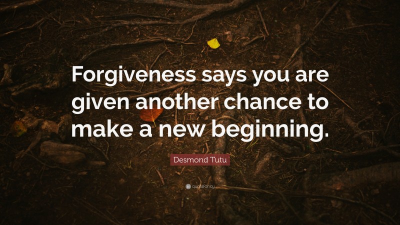 Desmond Tutu Quote: “Forgiveness says you are given another chance to make a new beginning.”