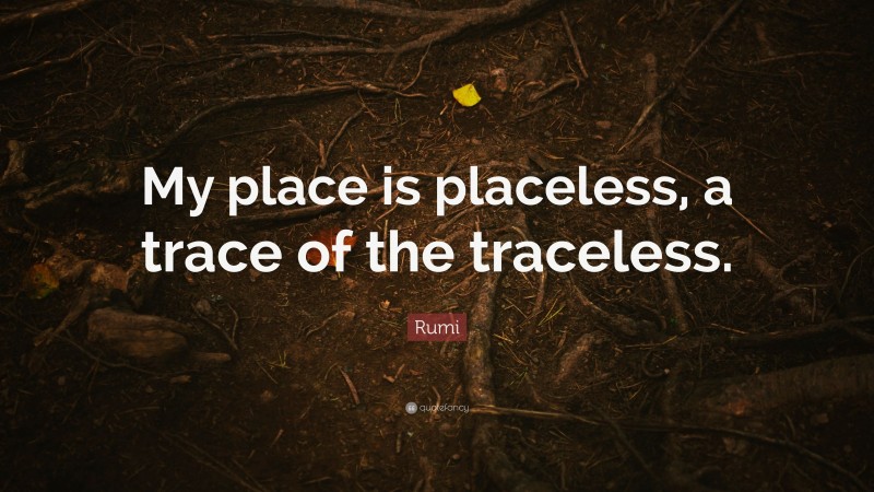 Rumi Quote: “My place is placeless, a trace of the traceless.”