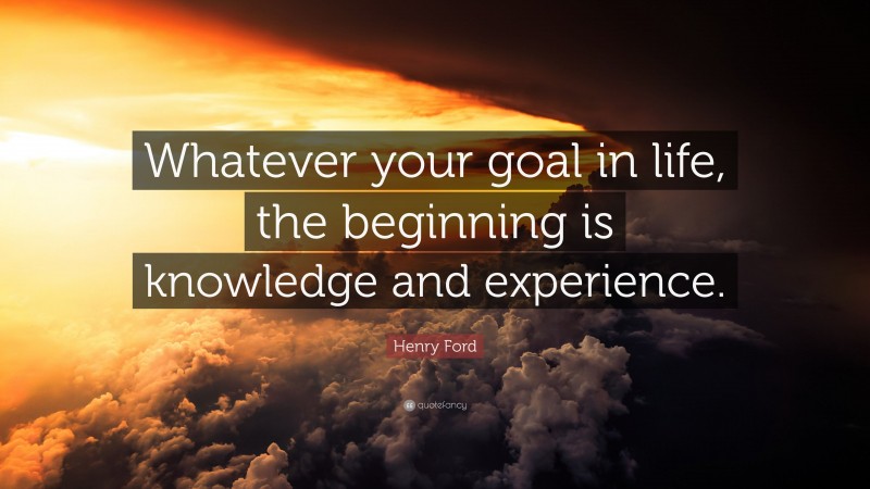 Henry Ford Quote: “Whatever your goal in life, the beginning is knowledge and experience.”