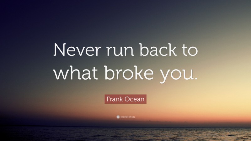 Frank Ocean Quote: “Never run back to what broke you.”