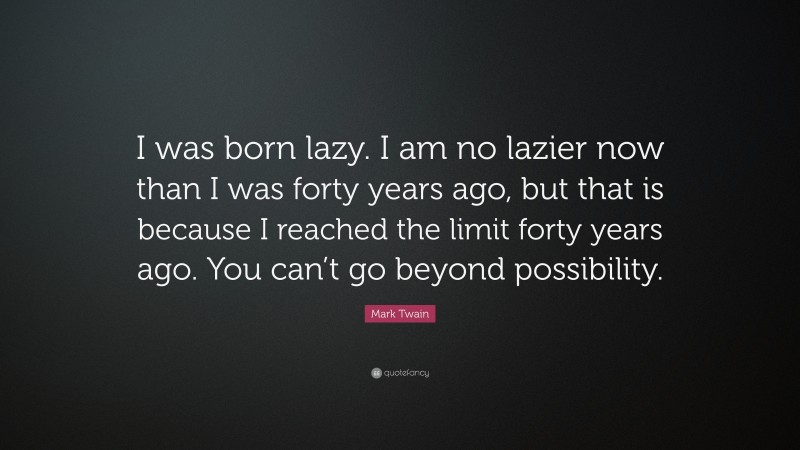 Mark Twain Quote: “I was born lazy. I am no lazier now than I was forty years ago, but that is because I reached the limit forty years ago. You can’t go beyond possibility.”