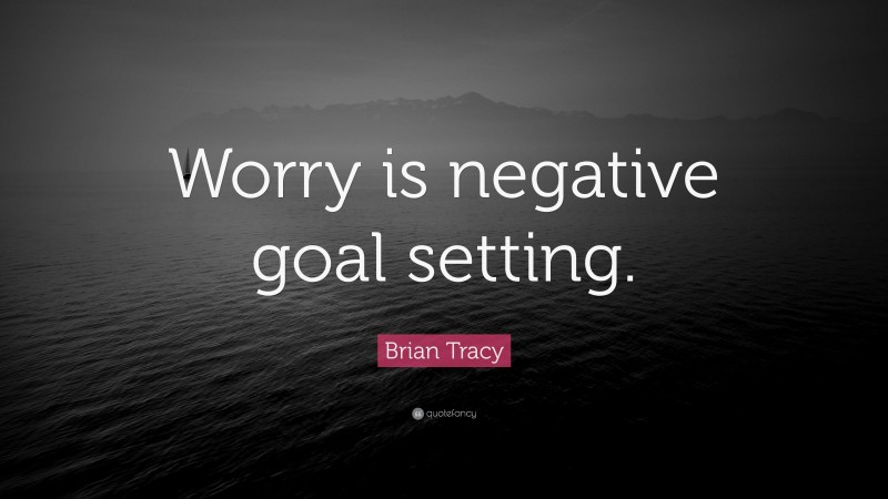 Brian Tracy Quote: “Worry is negative goal setting.”