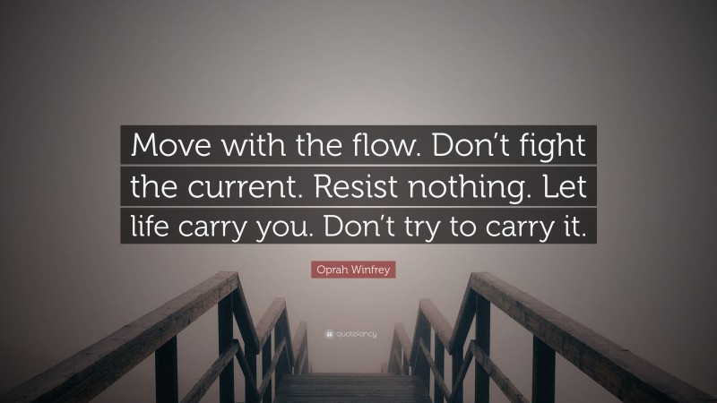 Oprah Winfrey Quote: “Move with the flow. Don’t fight the current. Resist nothing. Let life carry you. Don’t try to carry it.”