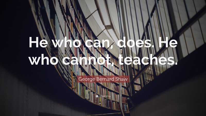 George Bernard Shaw Quote: “He who can, does. He who cannot, teaches.”