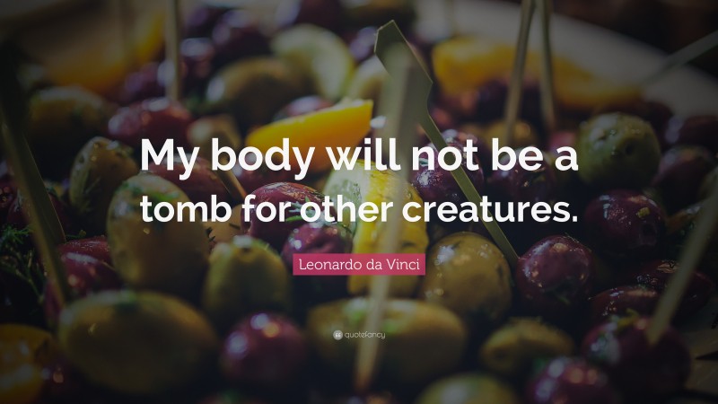 Leonardo da Vinci Quote: “My body will not be a tomb for other creatures.”