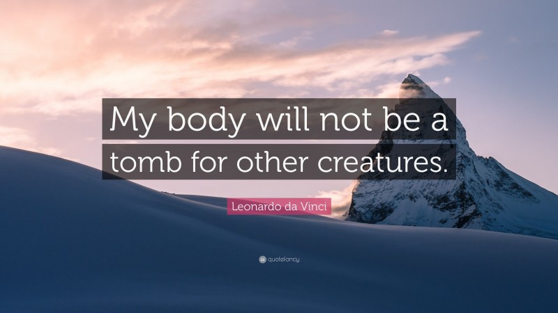 Leonardo da Vinci Quote: “My body will not be a tomb for other creatures.”