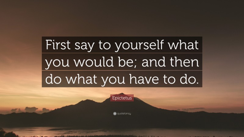 Epictetus Quote: “First say to yourself what you would be; and then do ...