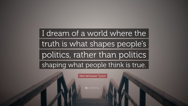 Neil deGrasse Tyson Quote: “I dream of a world where the truth is what shapes people’s politics, rather than politics shaping what people think is true.”