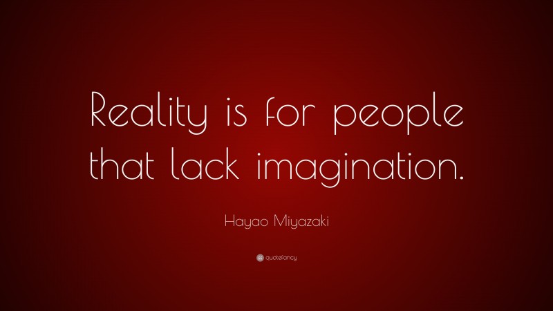 Hayao Miyazaki Quote: “Reality is for people that lack imagination.”