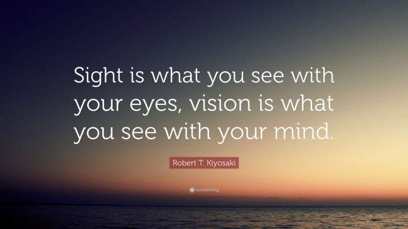 Robert T. Kiyosaki Quote: “Sight is what you see with your eyes, vision is what you see with your mind.”