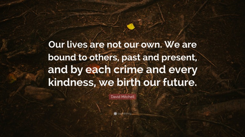 David Mitchell Quote: “Our lives are not our own. We are bound to others, past and present, and by each crime and every kindness, we birth our future.”