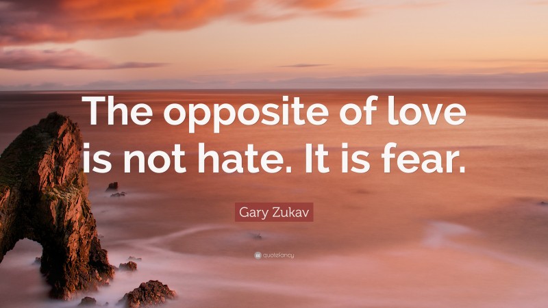 Gary Zukav Quote: “The opposite of love is not hate. It is fear.”