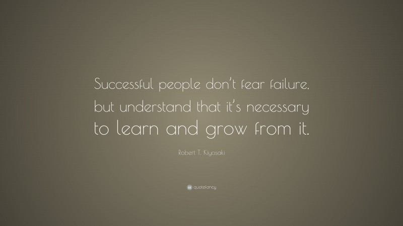 Robert T. Kiyosaki Quote: “Successful people don’t fear failure, but understand that it’s necessary to learn and grow from it.”