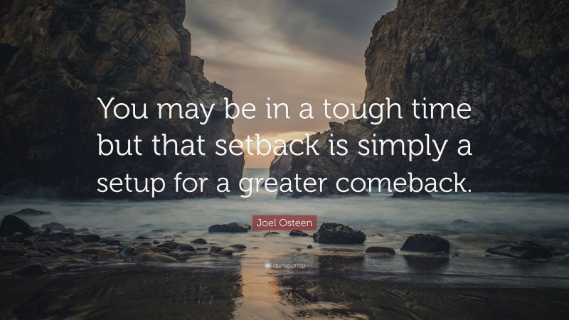 Joel Osteen Quote: “You may be in a tough time but that setback is simply a setup for a greater comeback.”