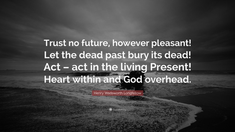 Henry Wadsworth Longfellow Quote: “Trust no future, however pleasant! Let the dead past bury its dead! Act – act in the living Present! Heart within and God overhead.”